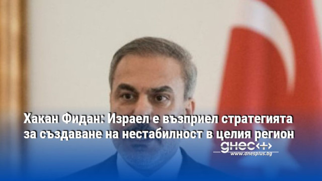 Хакан Фидан: Израел е възприел стратегията за създаване на нестабилност в целия регион
