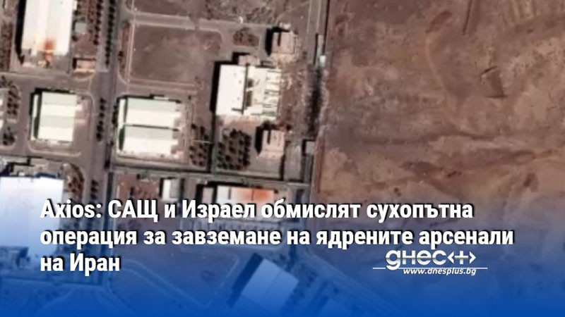 Axios: САЩ и Израел обмислят сухопътна операция за завземане на ядрените арсенали на Иран