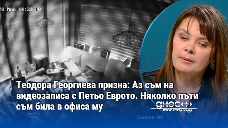 Теодора Георгиева призна: Аз съм на видеозаписа с Петьо Еврото. Няколко пъти съм била в офиса му