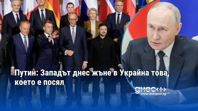 Путин: Западът днес жъне в Украйна това, което е посял