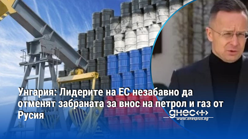 Унгария: Лидерите на ЕС незабавно да отменят забраната за внос на петрол и газ от Русия