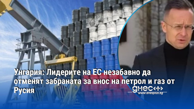 Унгария: Лидерите на ЕС незабавно да отменят забраната за внос на петрол и газ от Русия