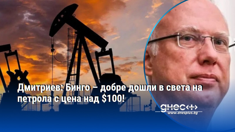 Дмитриев: Бинго – добре дошли в света на петрола с цена над $100!
