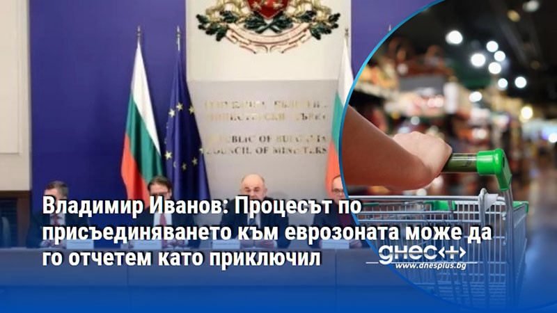 Владимир Иванов: Процесът по присъединяването към еврозоната може да го отчетем като приключил