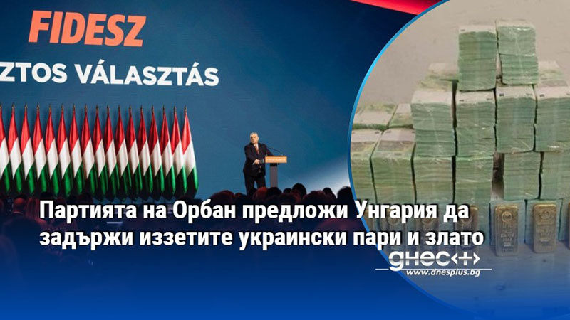 Партията на Орбан предложи Унгария да задържи иззетите украински пари и злато