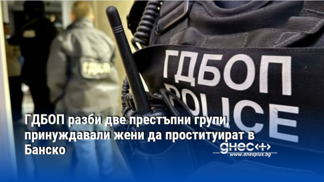 ГДБОП разби две престъпни групи, принуждавали жени да проституират в Банско
