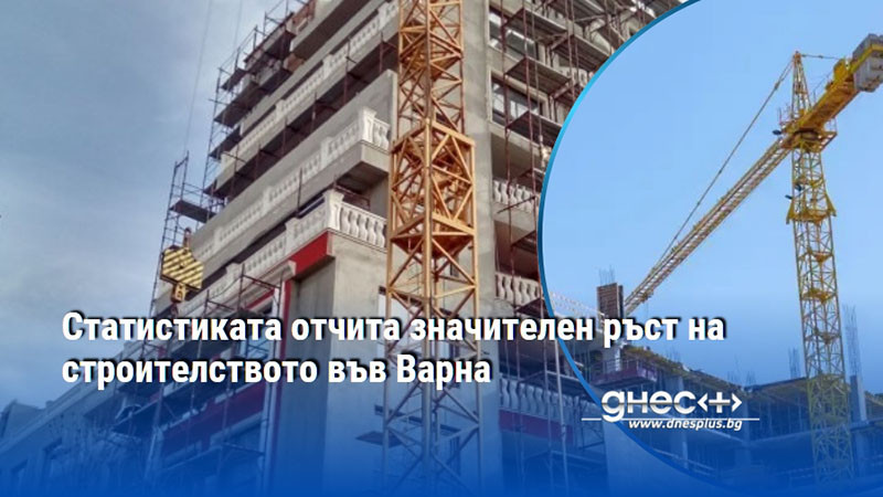 Статистиката отчита значителен ръст на строителството във Варна