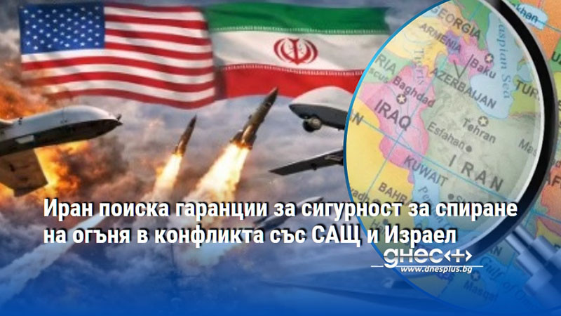 Иран поиска гаранции за сигурност за спиране на огъня в конфликта със САЩ и Израел