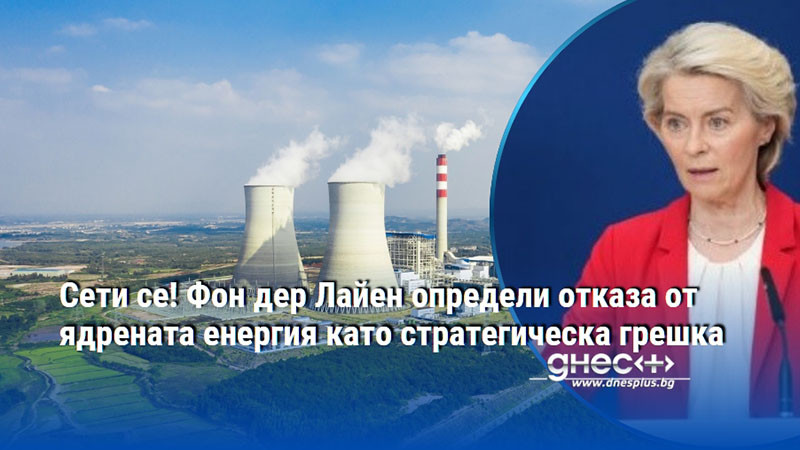 Сети се! Фон дер Лайен определи отказа от ядрената енергия като стратегическа грешка