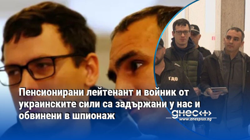 Пенсионирани лейтенант и войник от украинските сили са задържани у нас и обвинени в шпионаж