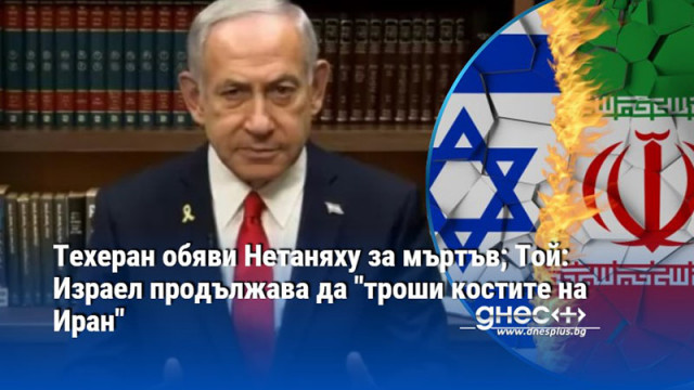 Техеран обяви Нетаняху за мъртъв; Той: Израел продължава да "троши костите на Иран"