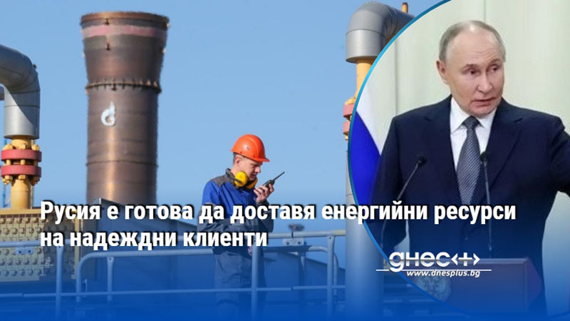 Русия е готова да доставя енергийни ресурси на надеждни клиенти