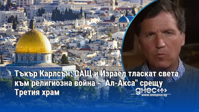 Тъкър Карлсън: САЩ и Израел тласкат света към религиозна война - "Ал-Акса" срещу Третия храм