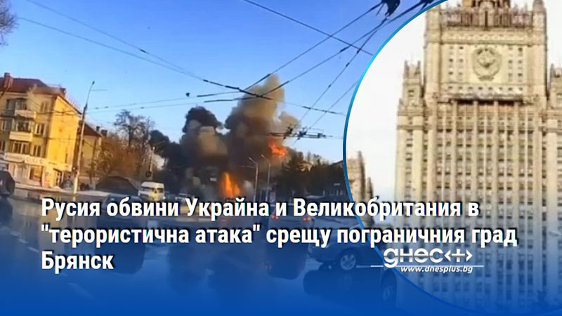 Русия обвини Украйна и Великобритания в "терористична атака" срещу пограничния град Брянск