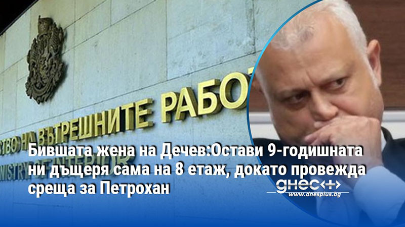 Бившата жена на Дечев:Остави 9-годишната ни дъщеря сама на 8 етаж, докато провежда среща за Петрохан
