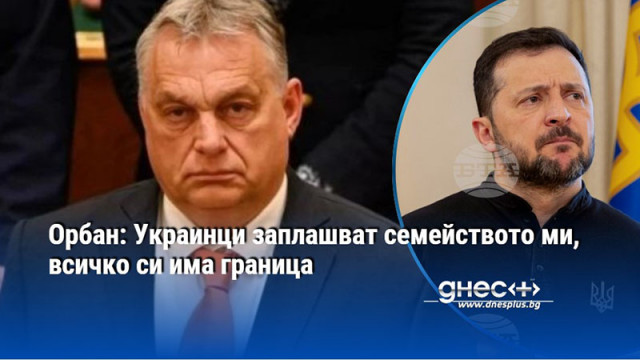 Орбан: Украинци заплашват семейството ми, всичко си има граница