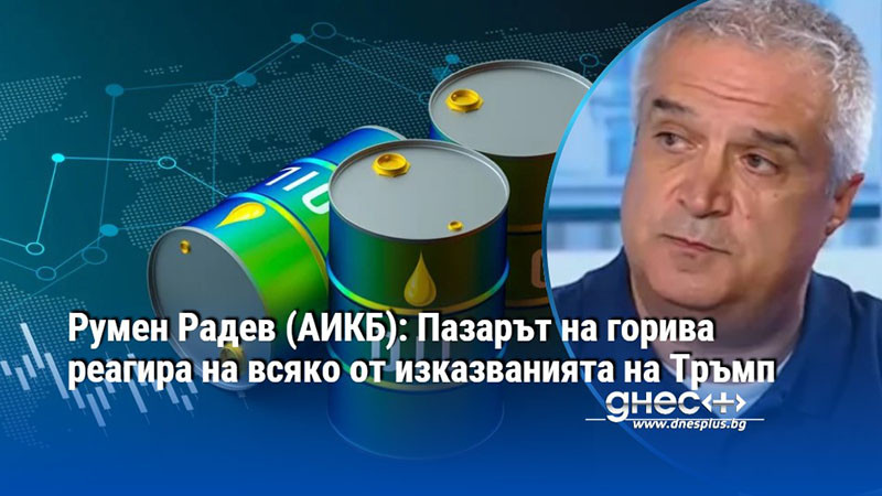 Румен Радев (АИКБ): Пазарът на горива реагира на всяко от изказванията на Тръмп