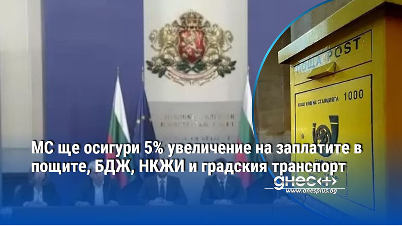 МС ще осигури 5% увеличение на заплатите в пощите, БДЖ, НКЖИ и градския транспорт