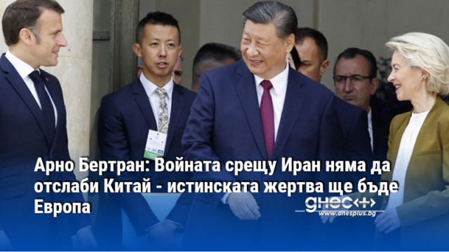 Арно Бертран: Войната срещу Иран няма да отслаби Китай - истинската жертва ще бъде Европа