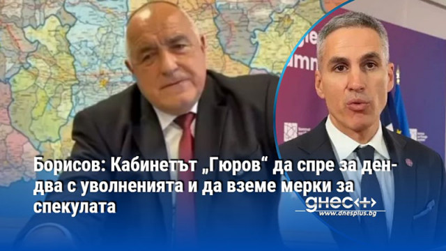 Борисов: Кабинетът „Гюров“ да спре за ден-два с уволненията и да вземе мерки за спекулата