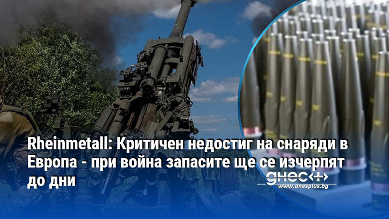 Rheinmetall: Критичен недостиг на снаряди в Европа - при война запасите ще се изчерпят до дни