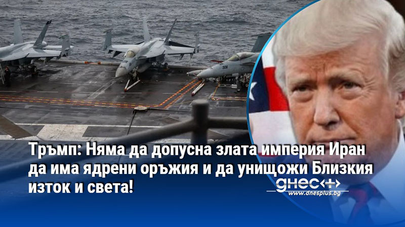 Тръмп: Няма да допусна злата империя Иран да има ядрени оръжия и да унищожи Близкия изток и света!
