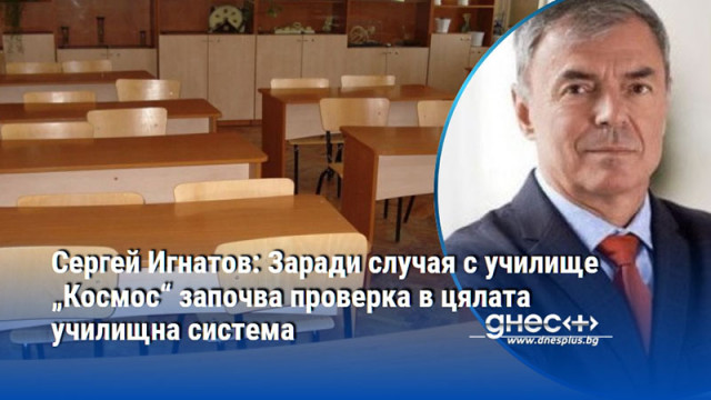 Сергей Игнатов: Заради случая с училище „Космос“ започва проверка в цялата училищна система