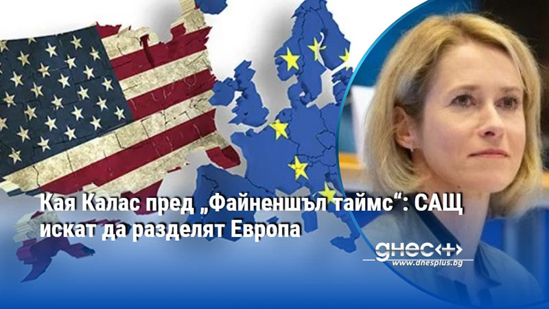 Кая Калас пред „Файненшъл таймс“: САЩ искат да разделят Европа