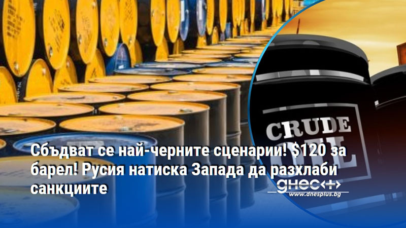 Сбъдват се най-черните сценарии! $120 за барел! Русия натиска Запада да разхлаби санкциите