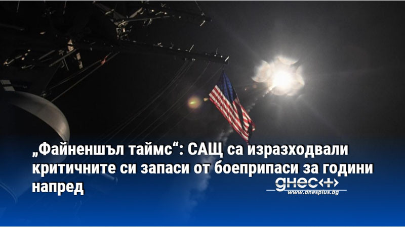 „Файненшъл таймс“: САЩ са изразходвали критичните си запаси от боеприпаси за години напред