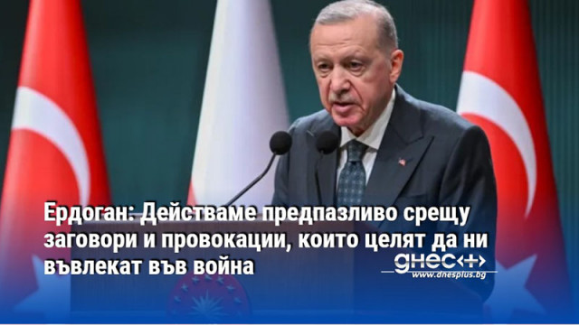 Ердоган: Действаме предпазливо срещу заговори и провокации, които целят да ни въвлекат във война