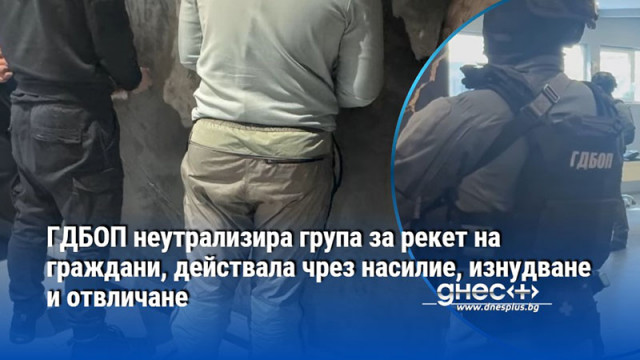 ГДБОП неутрализира група за рекет на граждани, действала чрез насилие, изнудване и отвличане