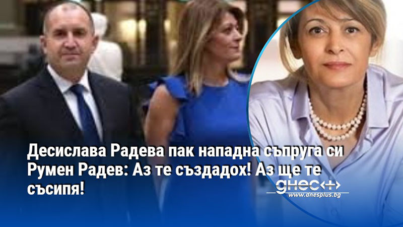 Десислава Радева пак нападна съпруга си Румен Радев: Аз те създадох! Аз ще те съсипя!