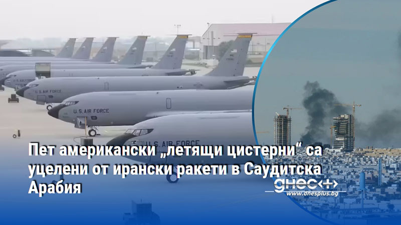 Пет американски „летящи цистерни“ са уцелени от ирански ракети в Саудитска Арабия