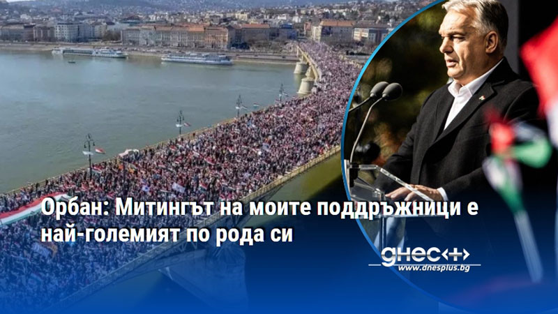 Орбан: Митингът на моите поддръжници е най-големият по рода си