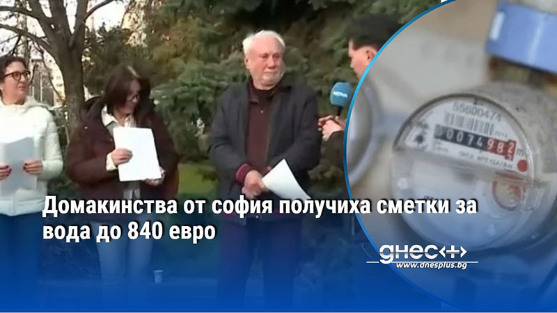 Домакинства от софия получиха сметки за вода до 840 евро
