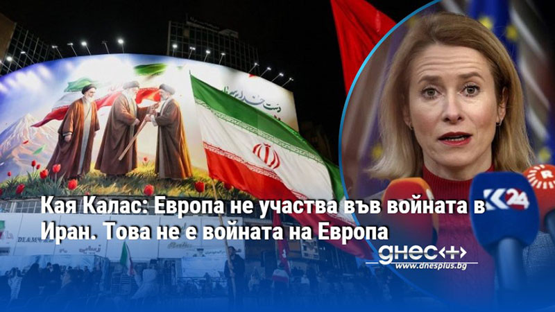 Кая Калас: Европа не участва във войната в Иран. Това не е войната на Европа
