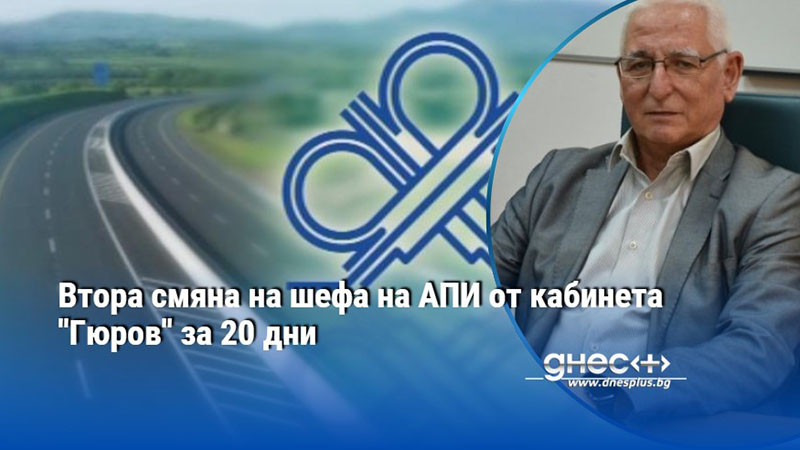Втора смяна на шефа на АПИ от кабинета ''Гюров'' за 20 дни