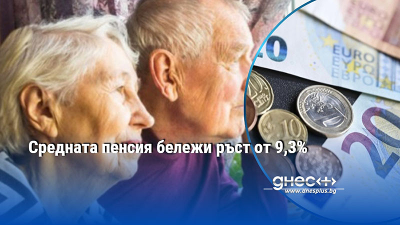 Средната пенсия бележи ръст от 9,3%