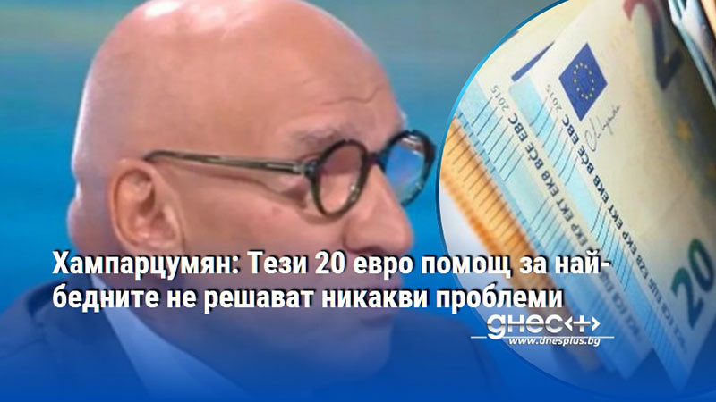 Хампарцумян: Тези 20 евро помощ за най-бедните не решават никакви проблеми