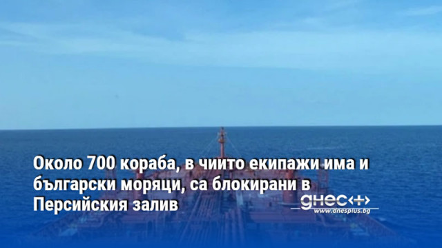 Около 700 кораба, в чиито екипажи има и български моряци, са блокирани в Персийския залив