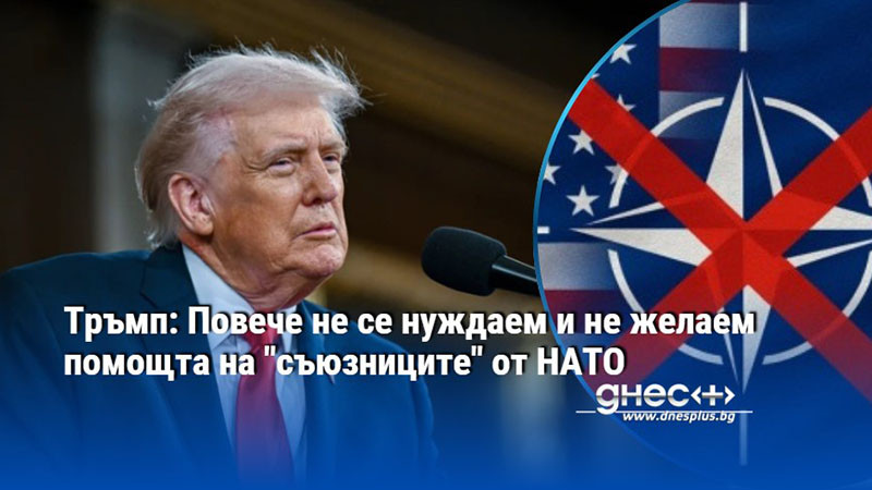 Тръмп: Повече не се нуждаем и не желаем помощта на "съюзниците" от НАТО