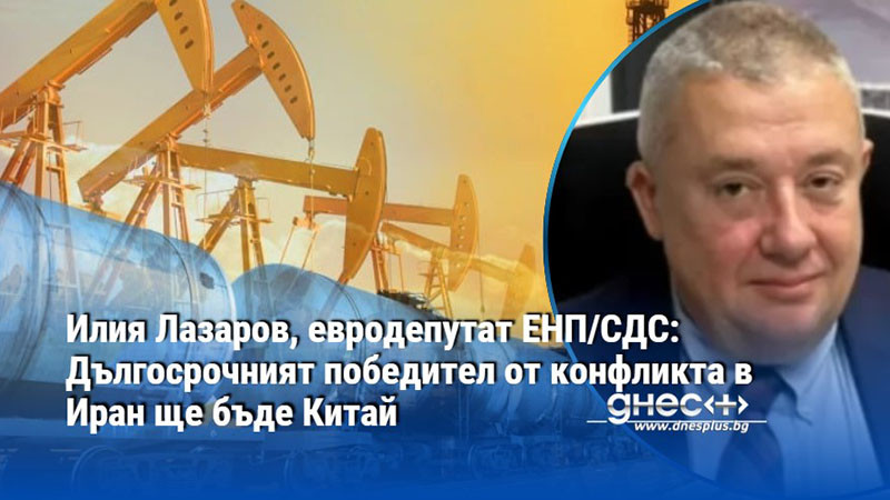 Илия Лазаров, евродепутат ЕНП/СДС: Дългосрочният победител от конфликта в Иран ще бъде Китай