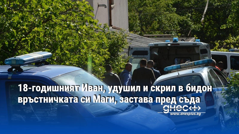 18-годишният Иван, удушил и скрил в бидон връстничката си Маги, застава пред съда