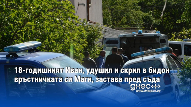 18-годишният Иван, удушил и скрил в бидон връстничката си Маги, застава пред съда