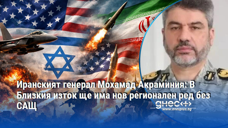 Иранският генерал Мохамад Акраминия: В Близкия изток ще има нов регионален ред без САЩ