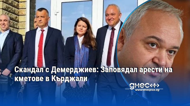 Скандал с Демерджиев: Заповядал арести на кметове в Кърджали