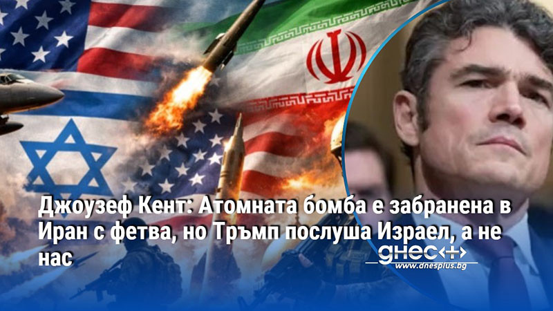 Джоузеф Кент: Атомната бомба е забранена в Иран с фетва, но Тръмп послуша Израел, а не нас