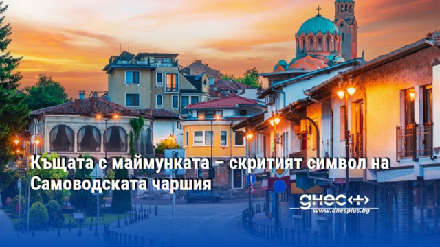 Къщата с маймунката – скритият символ на Самоводската чаршия