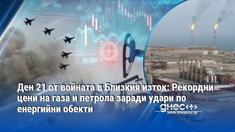 Ден 21 от войната в Близкия изток: Рекордни цени на газа и петрола заради удари по енергийни обекти